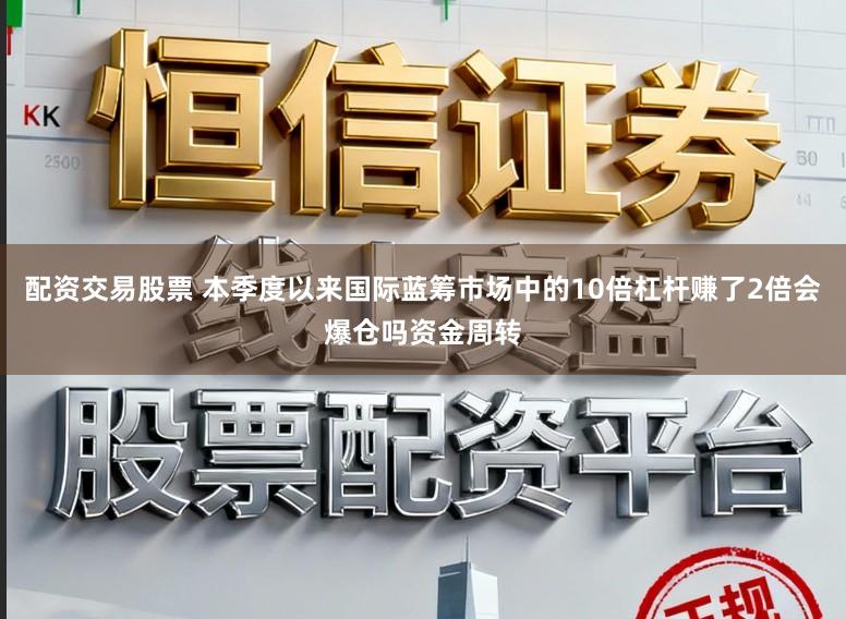 配资交易股票 本季度以来国际蓝筹市场中的10倍杠杆赚了2倍会爆仓吗资金周转