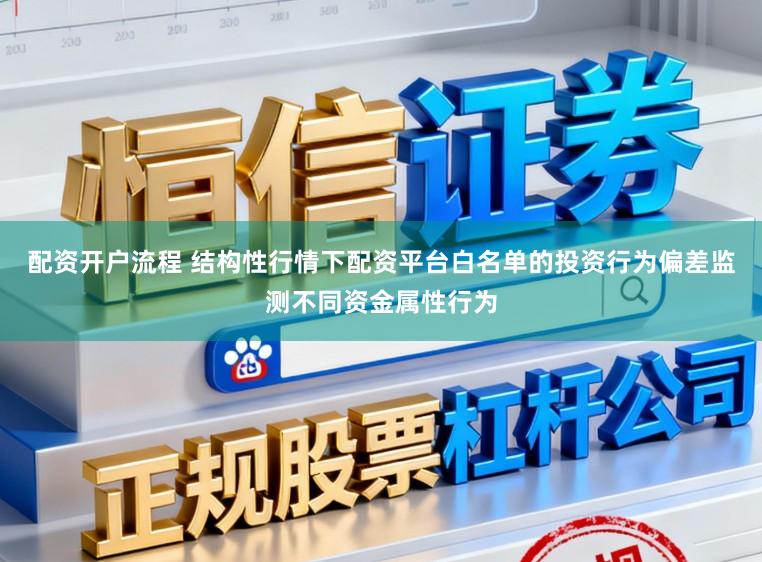 配资开户流程 结构性行情下配资平台白名单的投资行为偏差监测不同资金属性行为