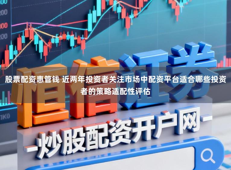 股票配资惠管钱 近两年投资者关注市场中配资平台适合哪些投资者的策略适配性评估
