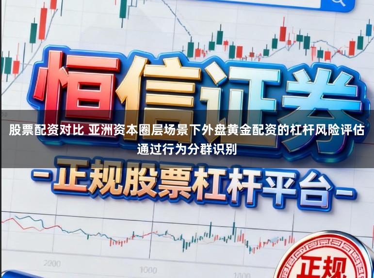 股票配资对比 亚洲资本圈层场景下外盘黄金配资的杠杆风险评估通过行为分群识别