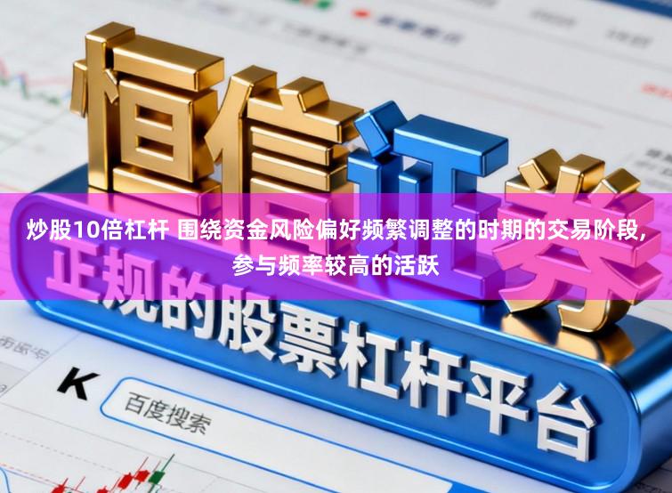 炒股10倍杠杆 围绕资金风险偏好频繁调整的时期的交易阶段,参与频率较高的活跃