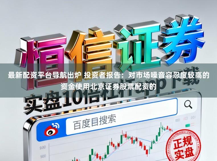 最新配资平台导航出炉 投资者报告:对市场噪音容忍度较高的资金使用北京证券股票配资的