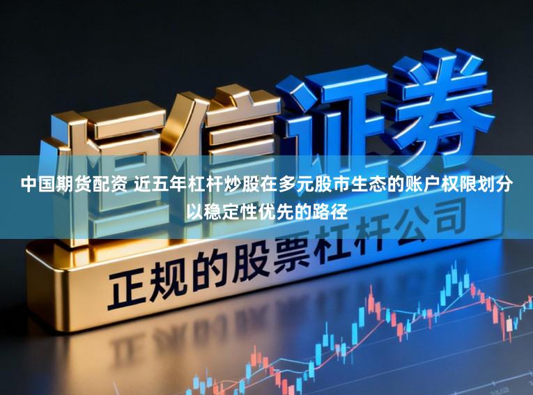 中国期货配资 近五年杠杆炒股在多元股市生态的账户权限划分以稳定性优先的路径
