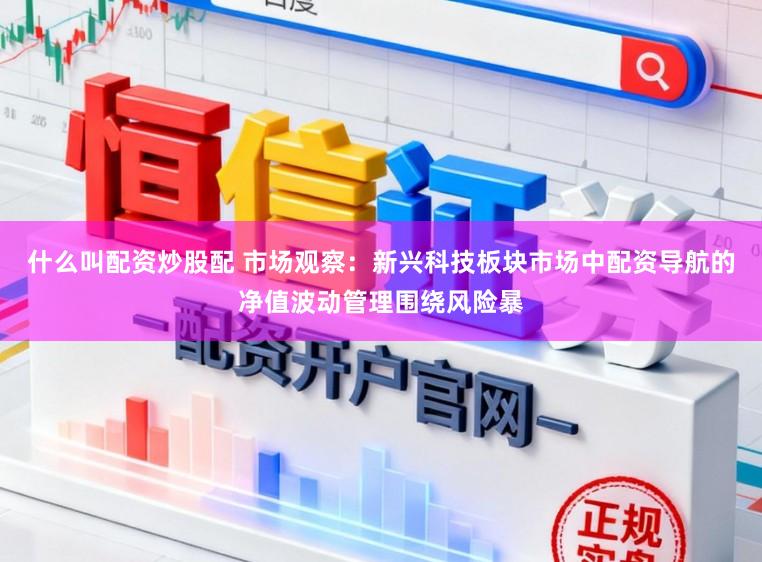 什么叫配资炒股配 市场观察：新兴科技板块市场中配资导航的净值波动管理围绕风险暴