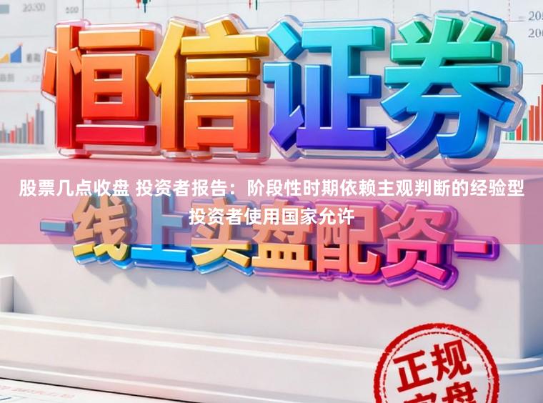 股票几点收盘 投资者报告：阶段性时期依赖主观判断的经验型投资者使用国家允许