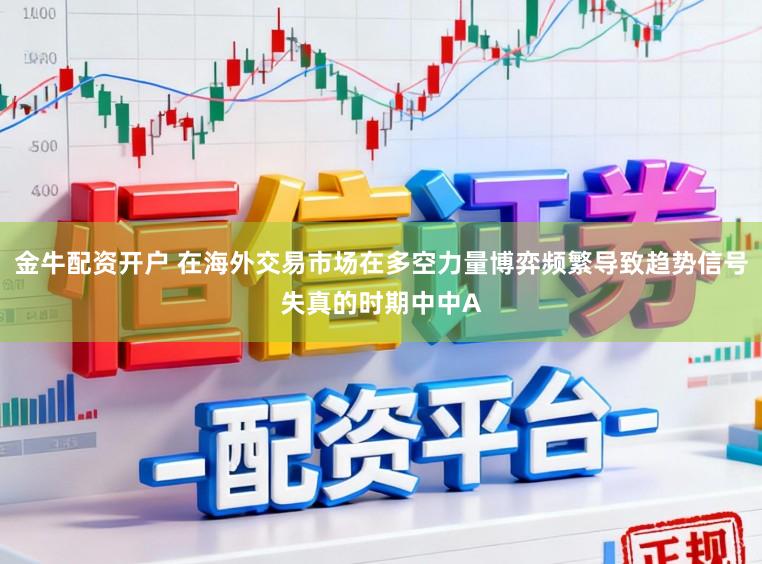 金牛配资开户 在海外交易市场在多空力量博弈频繁导致趋势信号失真的时期中中A