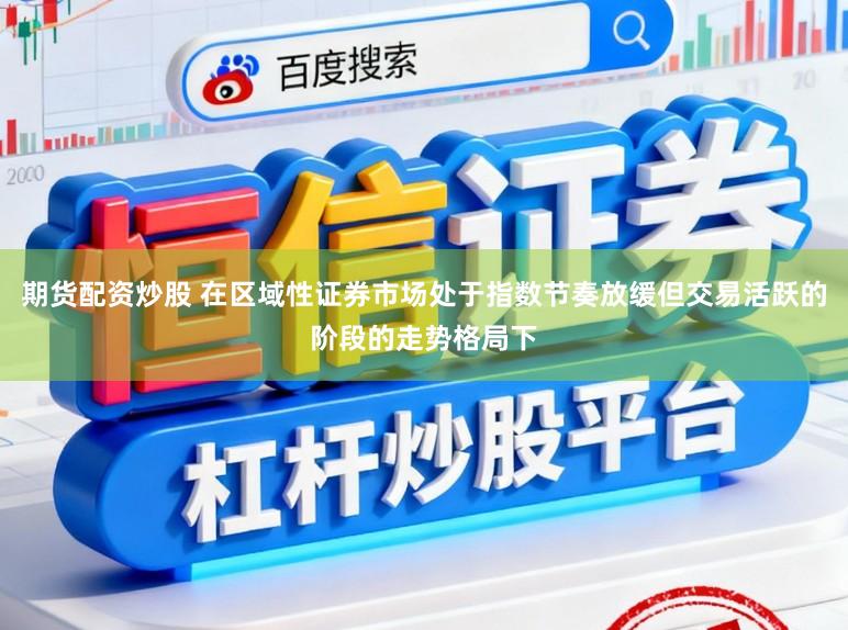 期货配资炒股 在区域性证券市场处于指数节奏放缓但交易活跃的阶段的走势格局下