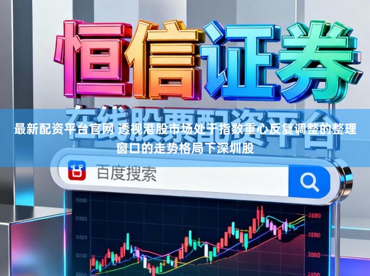 最新配资平台官网 透视港股市场处于指数重心反复调整的整理窗口的走势格局下深圳股