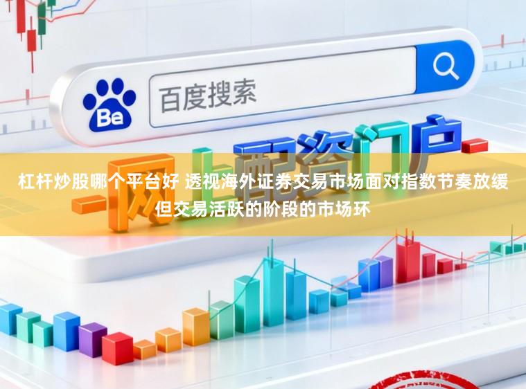 杠杆炒股哪个平台好 透视海外证券交易市场面对指数节奏放缓但交易活跃的阶段的市场环