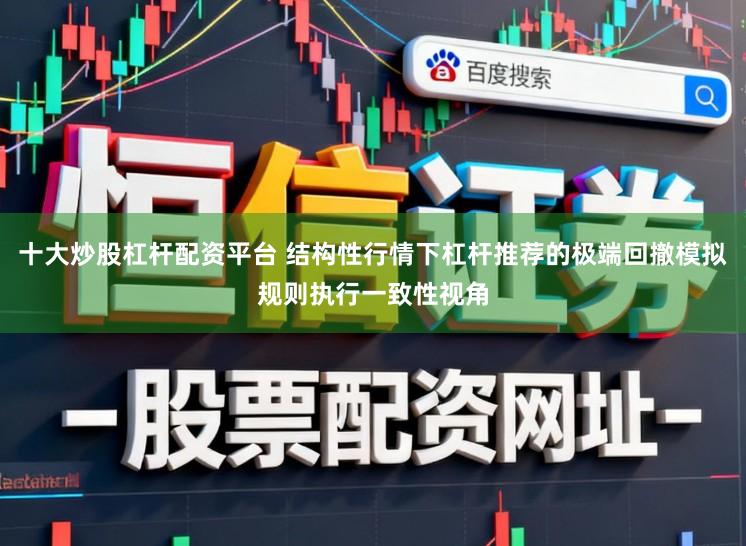十大炒股杠杆配资平台 结构性行情下杠杆推荐的极端回撤模拟规则执行一致性视角