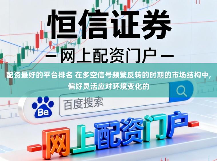 配资最好的平台排名 在多空信号频繁反转的时期的市场结构中，偏好灵活应对环境变化的
