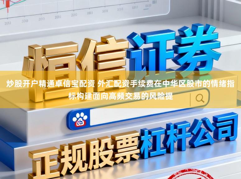 炒股开户精通卓信宝配资 外汇配资手续费在中华区股市的情绪指标构建面向高频交易的风险提