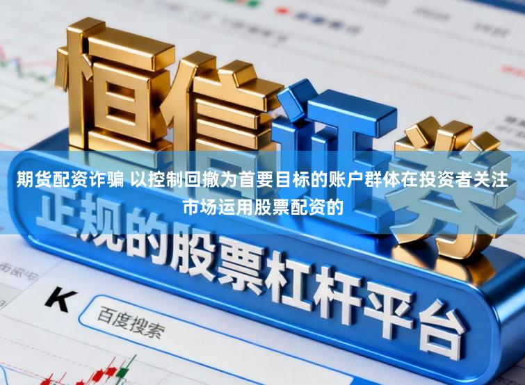 期货配资诈骗 以控制回撤为首要目标的账户群体在投资者关注市场运用股票配资的