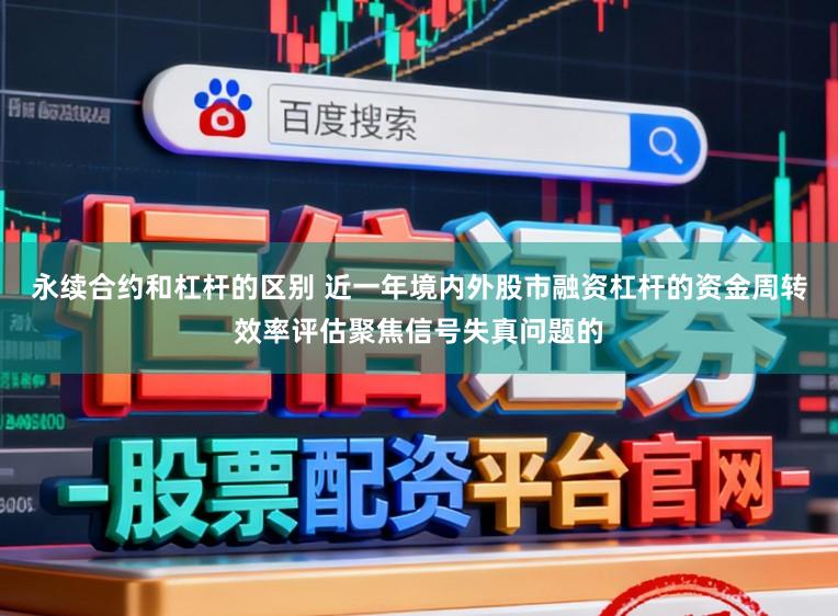 永续合约和杠杆的区别 近一年境内外股市融资杠杆的资金周转效率评估聚焦信号失真问题的