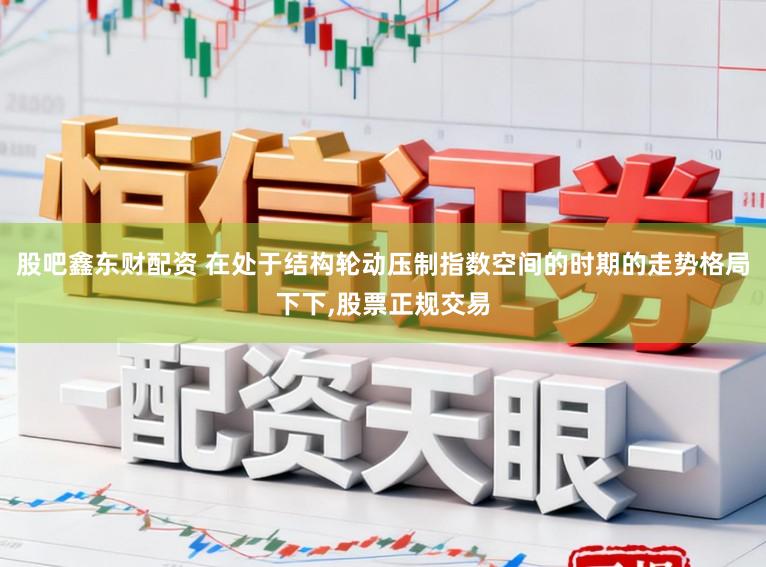 股吧鑫东财配资 在处于结构轮动压制指数空间的时期的走势格局下下,股票正规交易