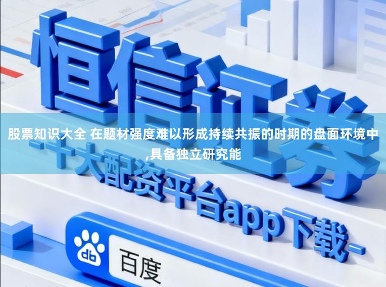 股票知识大全 在题材强度难以形成持续共振的时期的盘面环境中,具备独立研究能