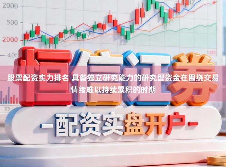 股票配资实力排名 具备独立研究能力的研究型资金在围绕交易情绪难以持续累积的时期