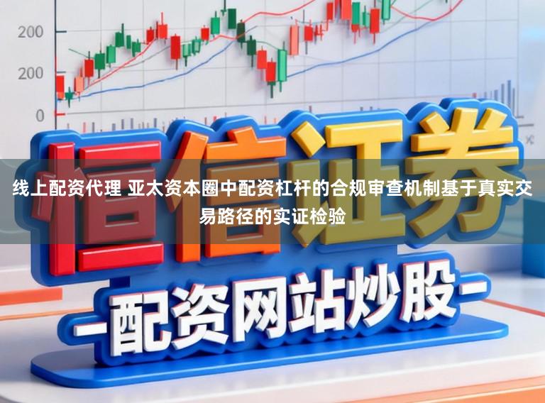 线上配资代理 亚太资本圈中配资杠杆的合规审查机制基于真实交易路径的实证检验