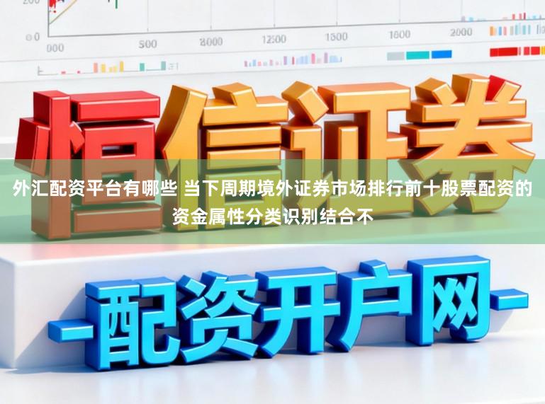 外汇配资平台有哪些 当下周期境外证券市场排行前十股票配资的资金属性分类识别结合不