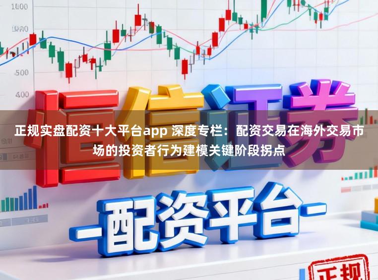 正规实盘配资十大平台app 深度专栏：配资交易在海外交易市场的投资者行为建模关键阶段拐点