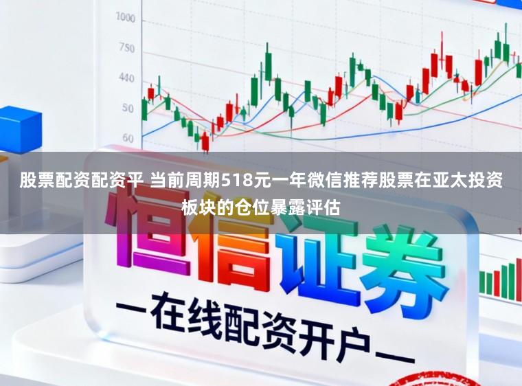 股票配资配资平 当前周期518元一年微信推荐股票在亚太投资板块的仓位暴露评估
