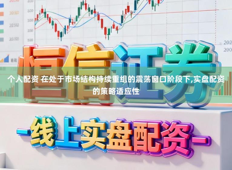 个人配资 在处于市场结构持续重组的震荡窗口阶段下,实盘配资的策略适应性