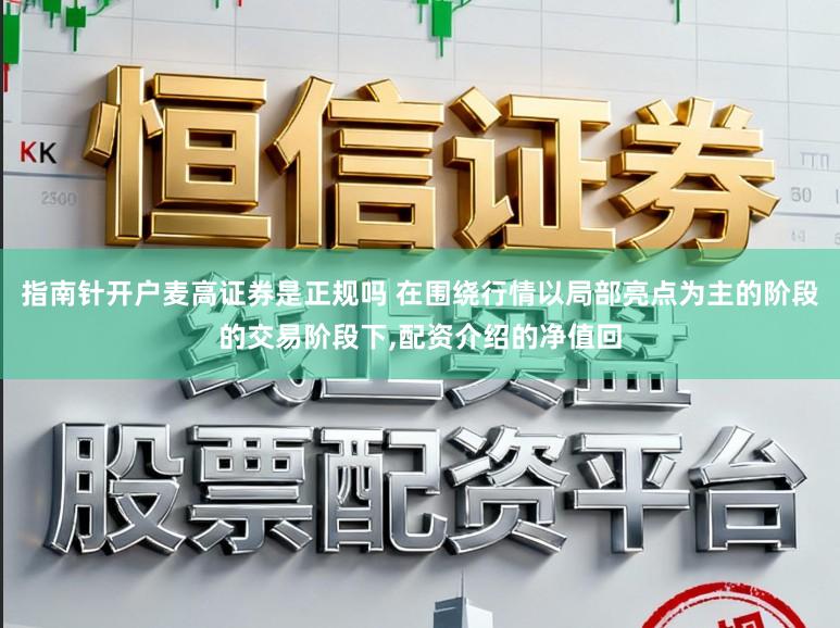 指南针开户麦高证券是正规吗 在围绕行情以局部亮点为主的阶段的交易阶段下,配资介绍的净值回