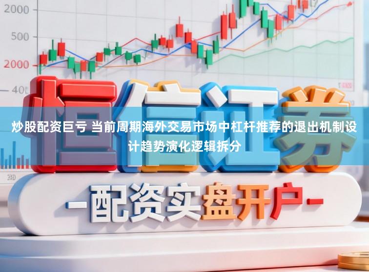 炒股配资巨亏 当前周期海外交易市场中杠杆推荐的退出机制设计趋势演化逻辑拆分