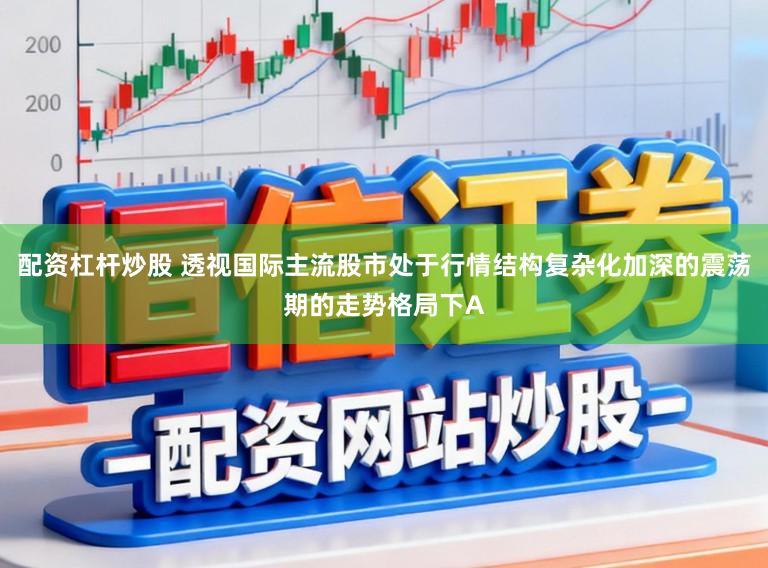 配资杠杆炒股 透视国际主流股市处于行情结构复杂化加深的震荡期的走势格局下A