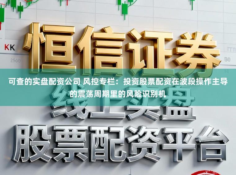 可查的实盘配资公司 风控专栏：投资股票配资在波段操作主导的震荡周期里的风险识别机