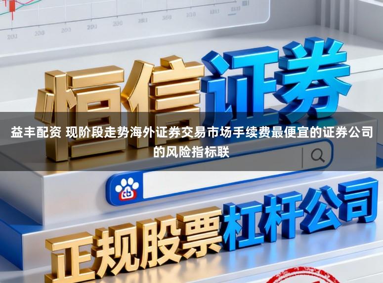 益丰配资 现阶段走势海外证券交易市场手续费最便宜的证券公司的风险指标联