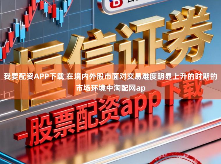 我要配资APP下载 在境内外股市面对交易难度明显上升的时期的市场环境中淘配网ap
