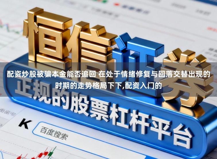 配资炒股被骗本金能否追回 在处于情绪修复与回落交替出现的时期的走势格局下下,配资入门的