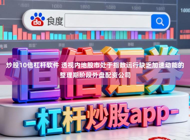 炒股10倍杠杆软件 透视内地股市处于指数运行缺乏加速动能的整理期阶段外盘配资公司