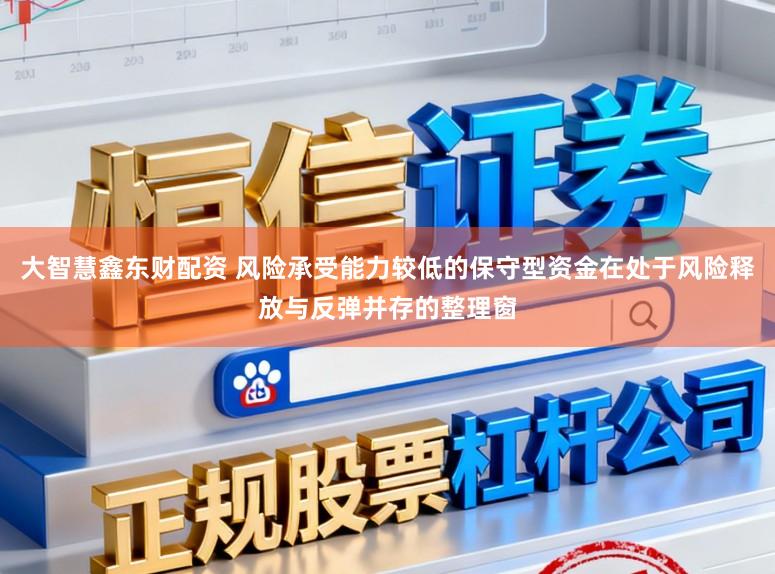 大智慧鑫东财配资 风险承受能力较低的保守型资金在处于风险释放与反弹并存的整理窗