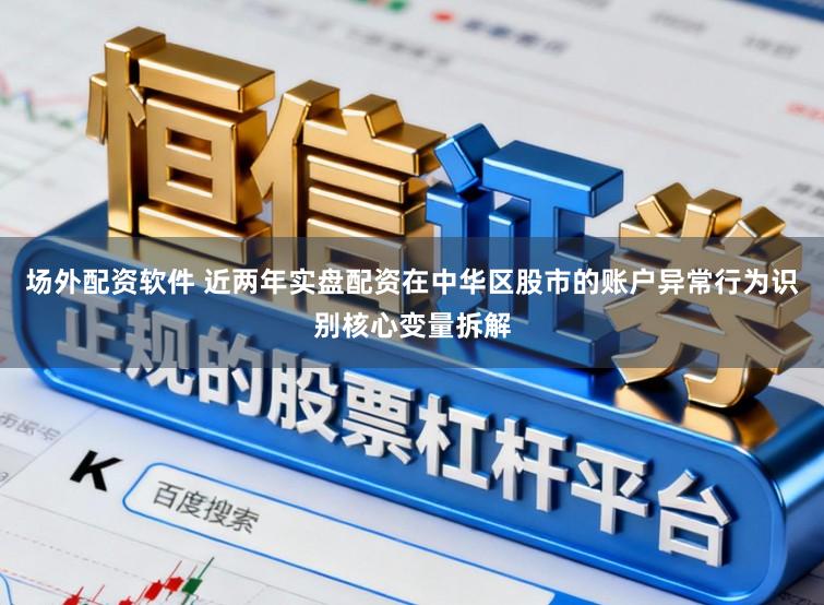 场外配资软件 近两年实盘配资在中华区股市的账户异常行为识别核心变量拆解