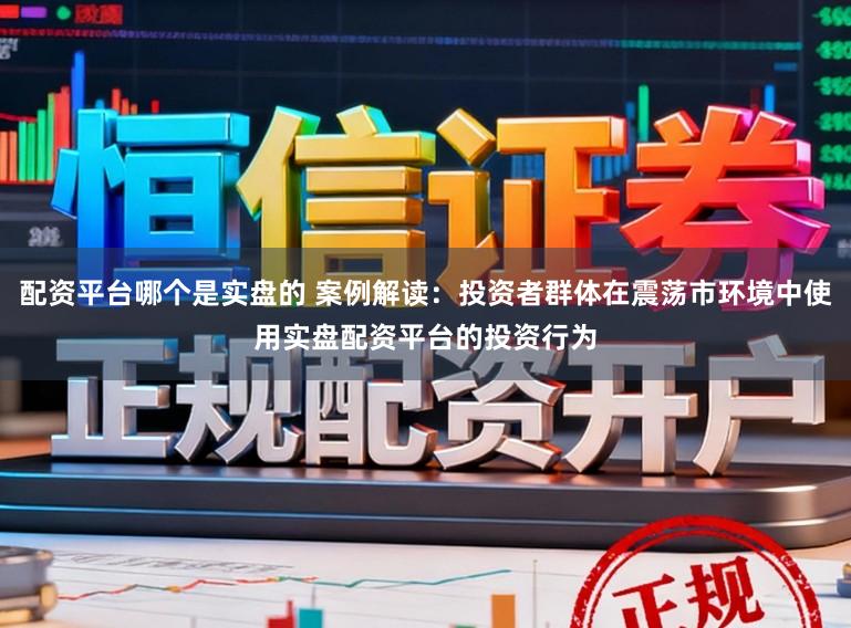 配资平台哪个是实盘的 案例解读：投资者群体在震荡市环境中使用实盘配资平台的投资行为