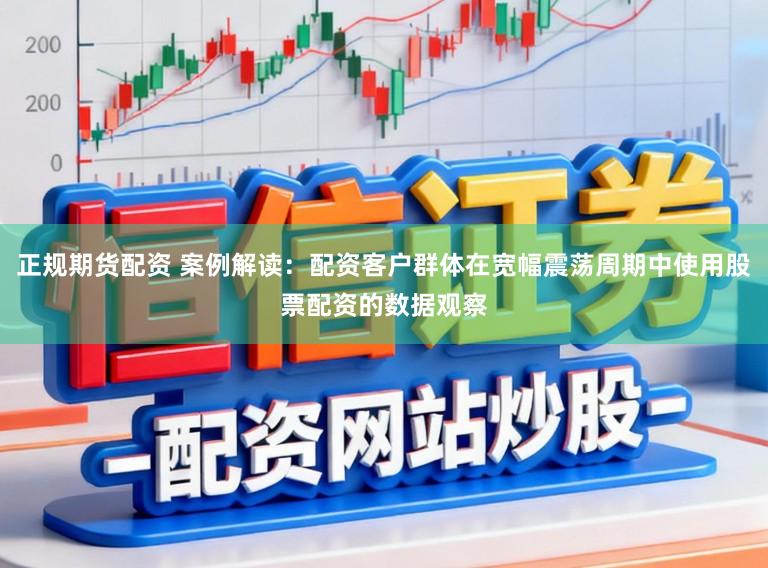 正规期货配资 案例解读：配资客户群体在宽幅震荡周期中使用股票配资的数据观察