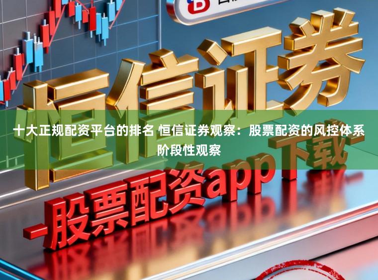 十大正规配资平台的排名 恒信证券观察：股票配资的风控体系阶段性观察
