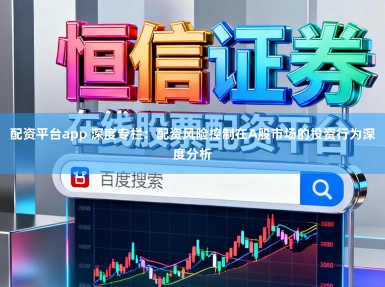 配资平台app 深度专栏：配资风险控制在A股市场的投资行为深度分析