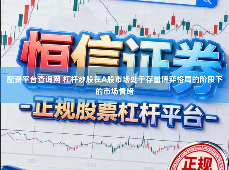 配资平台查询网 杠杆炒股在A股市场处于存量博弈格局的阶段下的市场情绪