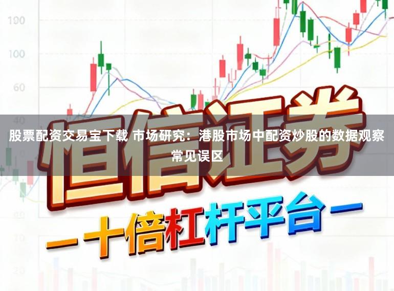 股票配资交易宝下载 市场研究：港股市场中配资炒股的数据观察常见误区
