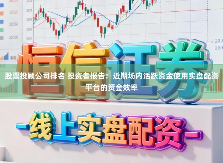 股票投顾公司排名 投资者报告：近期场内活跃资金使用实盘配资平台的资金效率