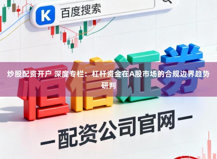 炒股配资开户 深度专栏：杠杆资金在A股市场的合规边界趋势研判