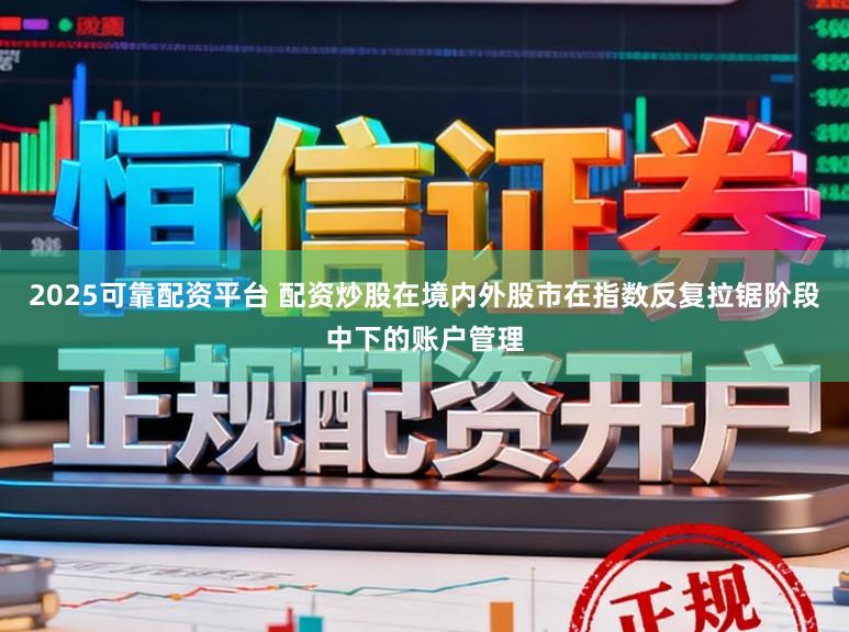 2025可靠配资平台 配资炒股在境内外股市在指数反复拉锯阶段中下的账户管理