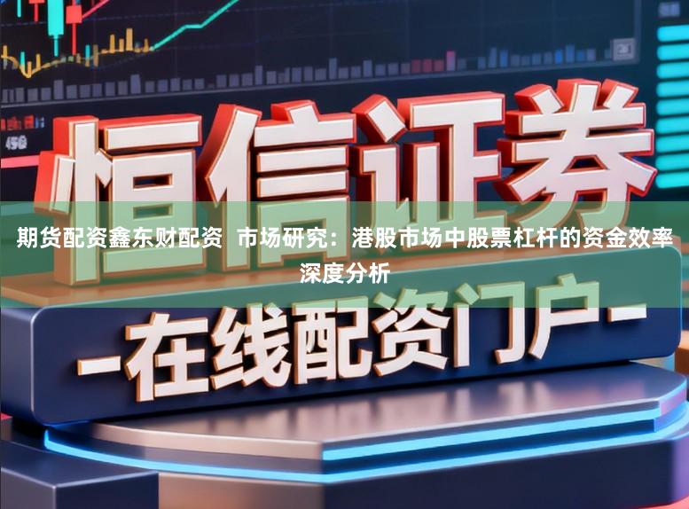 期货配资鑫东财配资  市场研究：港股市场中股票杠杆的资金效率深度分析