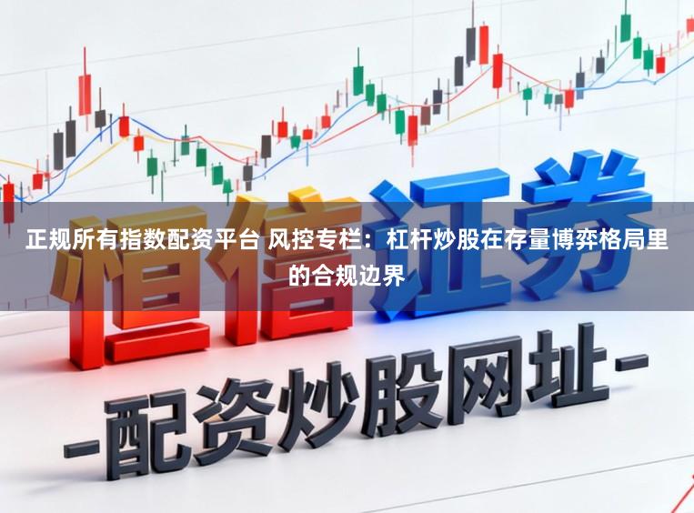 正规所有指数配资平台 风控专栏：杠杆炒股在存量博弈格局里的合规边界