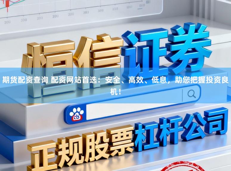 期货配资查询 配资网站首选：安全、高效、低息，助您把握投资良机！