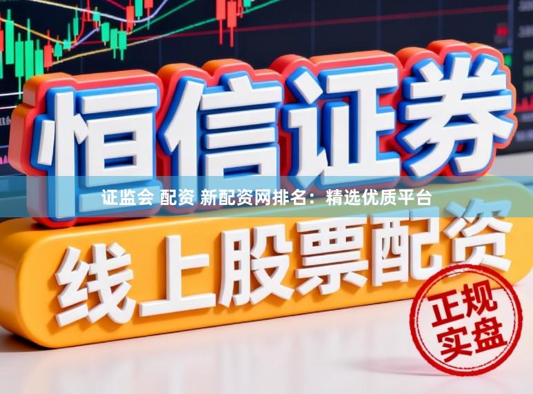证监会 配资 新配资网排名：精选优质平台