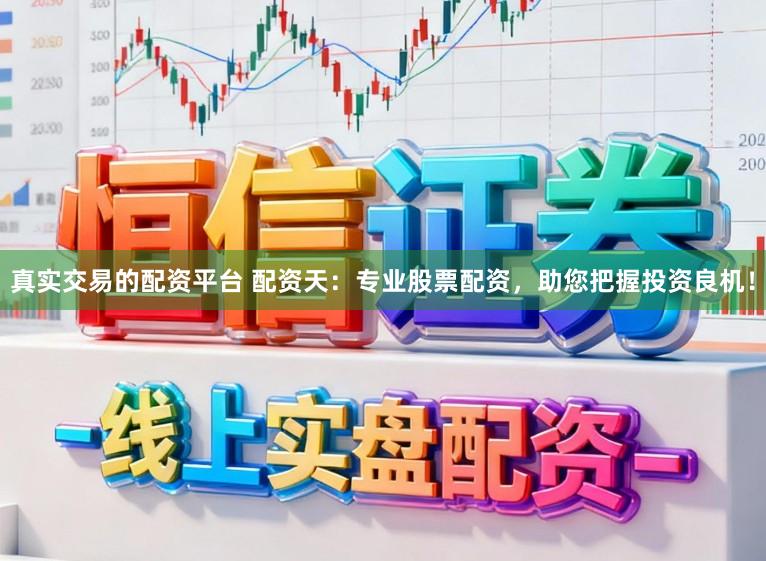 真实交易的配资平台 配资天：专业股票配资，助您把握投资良机！